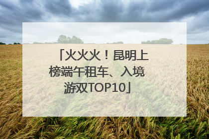 火火火！昆明上榜端午租车、入境游双TOP10