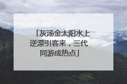 灰汤金太阳水上逆漂引客来，三代同游成热点