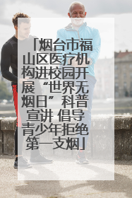 烟台市福山区医疗机构进校园开展“世界无烟日”科普宣讲 倡导青少年拒绝第一支烟