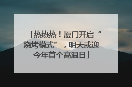 热热热！厦门开启“烧烤模式”，明天或迎今年首个高温日