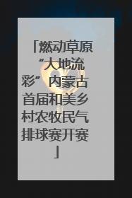 燃动草原 “大地流彩”内蒙古首届和美乡村农牧民气排球赛开赛