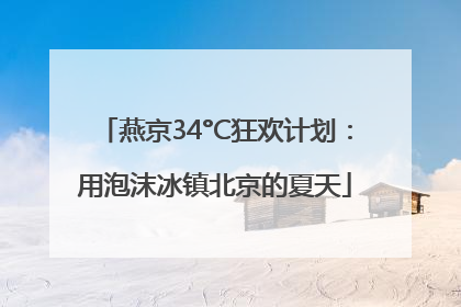燕京34°C狂欢计划：用泡沫冰镇北京的夏天