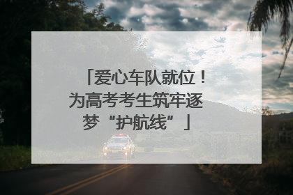 爱心车队就位！为高考考生筑牢逐梦“护航线”