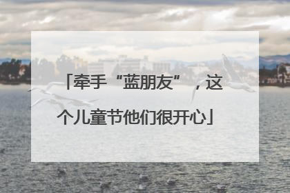 牵手“蓝朋友”，这个儿童节他们很开心