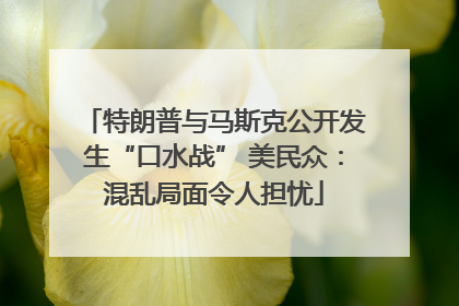 特朗普与马斯克公开发生“口水战” 美民众：混乱局面令人担忧