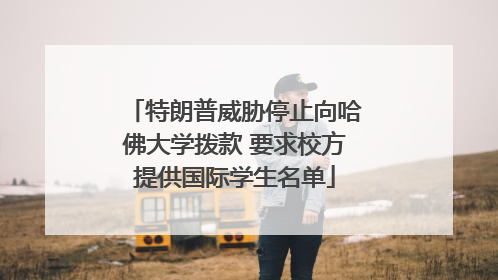 特朗普威胁停止向哈佛大学拨款 要求校方提供国际学生名单