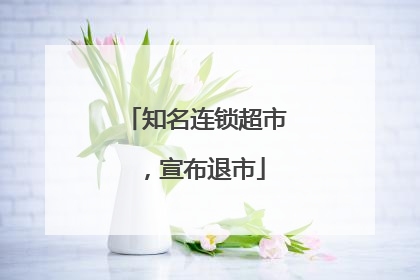 知名连锁超市，宣布退市