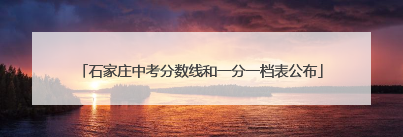 石家庄中考分数线和一分一档表公布