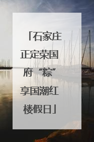 石家庄正定荣国府“粽”享国潮红楼假日