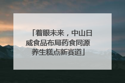 着眼未来，中山日威食品布局药食同源养生糕点新赛道