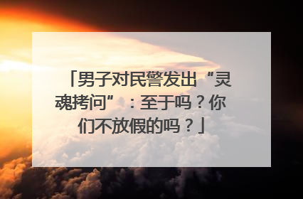 男子对民警发出“灵魂拷问”：至于吗？你们不放假的吗？