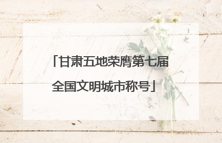 甘肃五地荣膺第七届全国文明城市称号