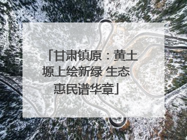 甘肃镇原：黄土塬上绘新绿 生态惠民谱华章