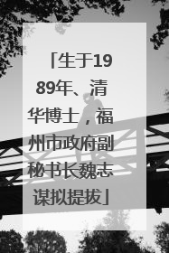 生于1989年、清华博士，福州市政府副秘书长魏志谋拟提拔