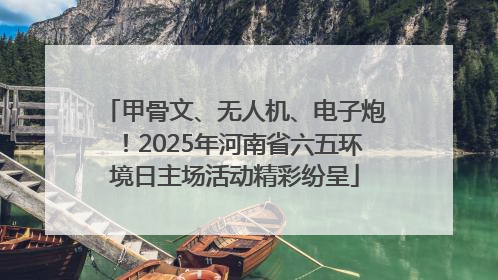 甲骨文、无人机、电子炮！2025年河南省六五环境日主场活动精彩纷呈