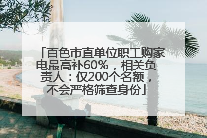 百色市直单位职工购家电最高补60％，相关负责人：仅200个名额，不会严格筛查身份
