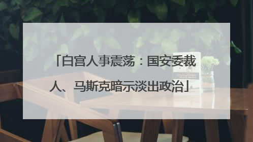 白宫人事震荡：国安委裁人、马斯克暗示淡出政治