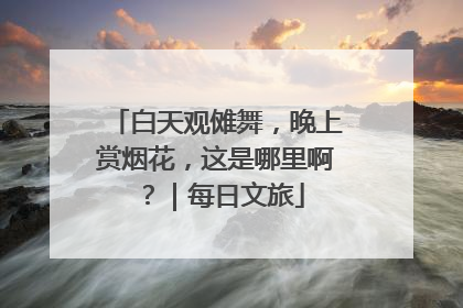 白天观傩舞，晚上赏烟花，这是哪里啊？｜每日文旅