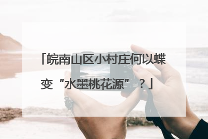 皖南山区小村庄何以蝶变“水墨桃花源”？