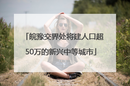 皖豫交界处将建人口超50万的新兴中等城市