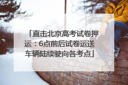 直击北京高考试卷押运：6点前后试卷运送车辆陆续驶向各考点