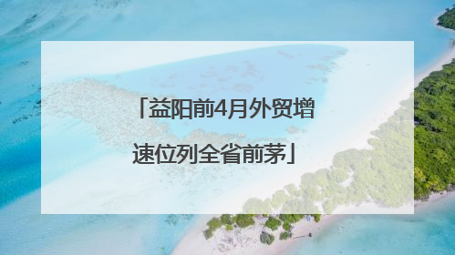 益阳前4月外贸增速位列全省前茅