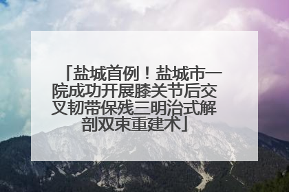 盐城首例！盐城市一院成功开展膝关节后交叉韧带保残三明治式解剖双束重建术