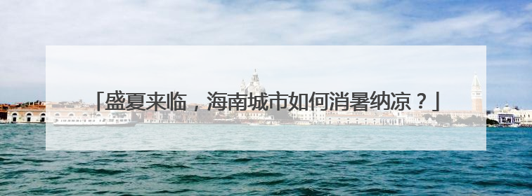 盛夏来临，海南城市如何消暑纳凉？