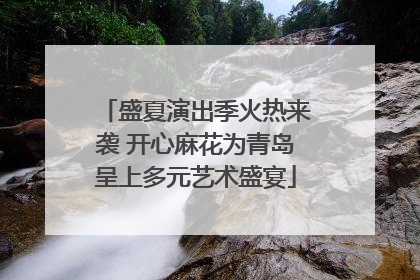 盛夏演出季火热来袭 开心麻花为青岛呈上多元艺术盛宴