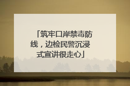 筑牢口岸禁毒防线，边检民警沉浸式宣讲很走心