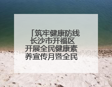 筑牢健康防线 长沙市开福区开展全民健康素养宣传月暨全民禁毒宣传活动