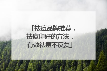 祛痘品牌推荐，祛痘印好的方法，有效祛痘不反复