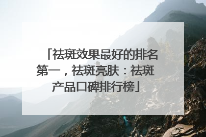 祛斑效果最好的排名第一，祛斑亮肤：祛斑产品口碑排行榜