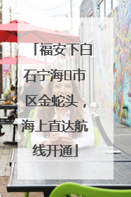 福安下白石宁海⇆市区金蛇头，海上直达航线开通