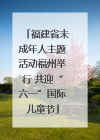 福建省未成年人主题活动福州举行 共迎“六一”国际儿童节