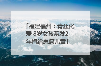 福建福州：青丝化爱 8岁女孩蓄发2年捐给患癌儿童