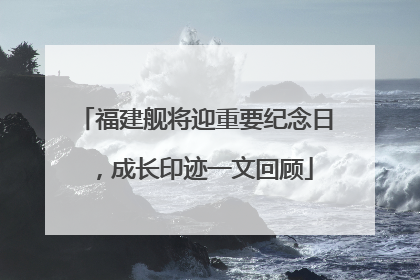 福建舰将迎重要纪念日，成长印迹一文回顾