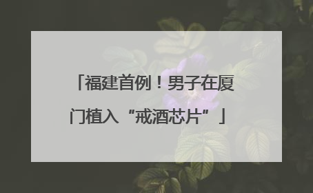 福建首例！男子在厦门植入“戒酒芯片”