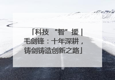 科技 “智”援｜毛剑锋：十年深耕，铸剑铸造创新之路