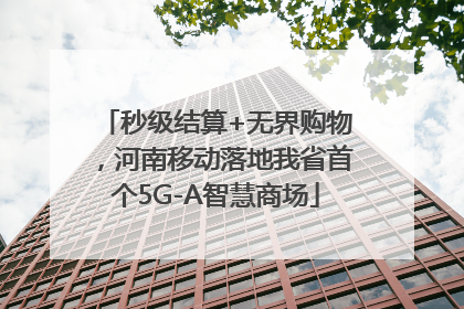 秒级结算+无界购物，河南移动落地我省首个5G-A智慧商场