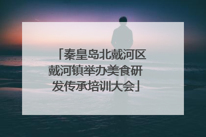 秦皇岛北戴河区戴河镇举办美食研发传承培训大会