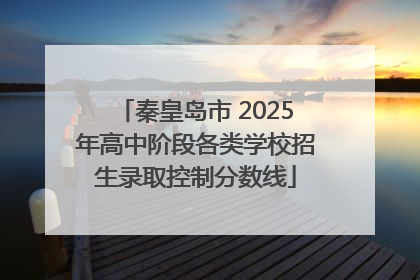 秦皇岛市 2025年高中阶段各类学校招生录取控制分数线
