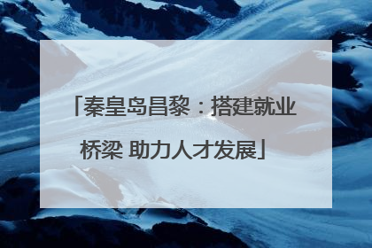 秦皇岛昌黎：搭建就业桥梁 助力人才发展