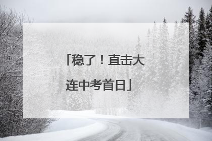稳了！直击大连中考首日