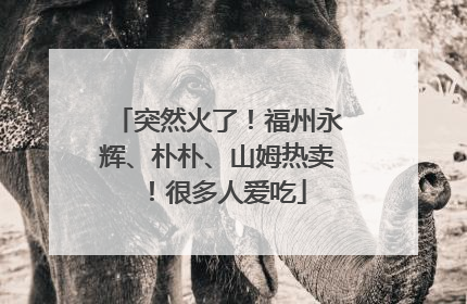 突然火了！福州永辉、朴朴、山姆热卖！很多人爱吃
