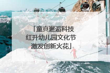童真邂逅科技 红升幼儿园文化节激发创新火花