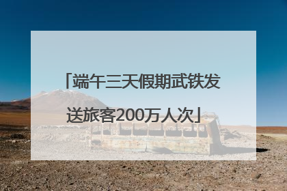 端午三天假期武铁发送旅客200万人次