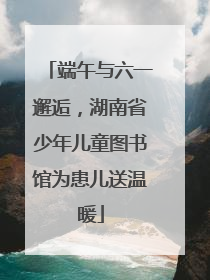 端午与六一邂逅，湖南省少年儿童图书馆为患儿送温暖
