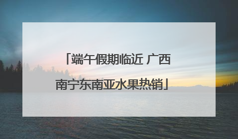 端午假期临近 广西南宁东南亚水果热销