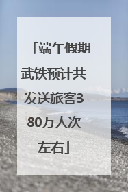 端午假期武铁预计共发送旅客380万人次左右